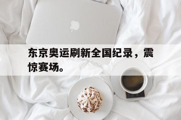 海德体育官方-东京奥运刷新全国纪录，震惊赛场。