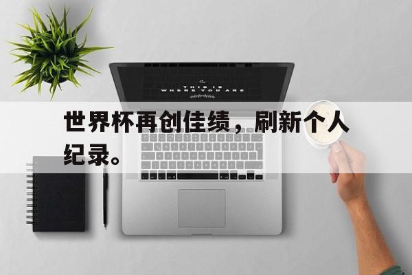 海德体育官网-世界杯再创佳绩，刷新个人纪录。