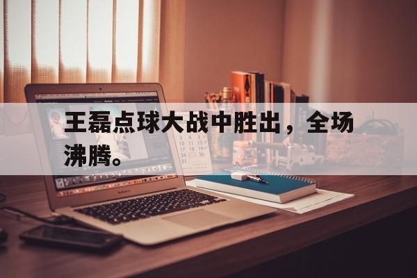 海德体育电竞-王磊点球大战中胜出，全场沸腾。