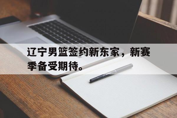 海德体育电竞-辽宁男篮签约新东家，新赛季备受期待。