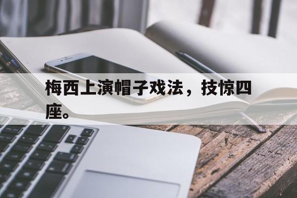 海德体育官方-梅西上演帽子戏法，技惊四座。