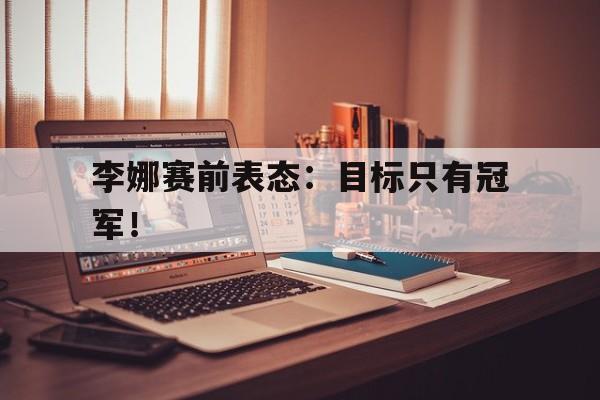 海德体育官网-李娜赛前表态：目标只有冠军！