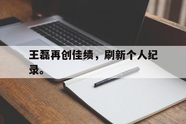 海德体育电竞-王磊再创佳绩，刷新个人纪录。