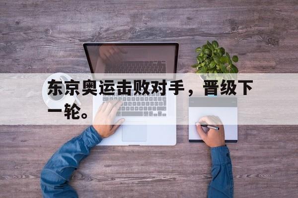 海德体育官方入口-东京奥运击败对手，晋级下一轮。
