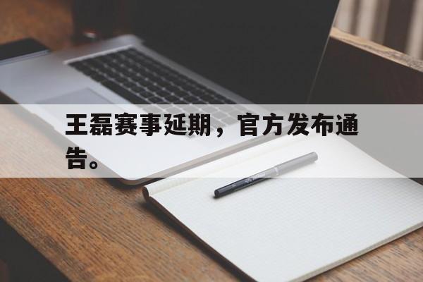海德体育电竞-王磊赛事延期，官方发布通告。