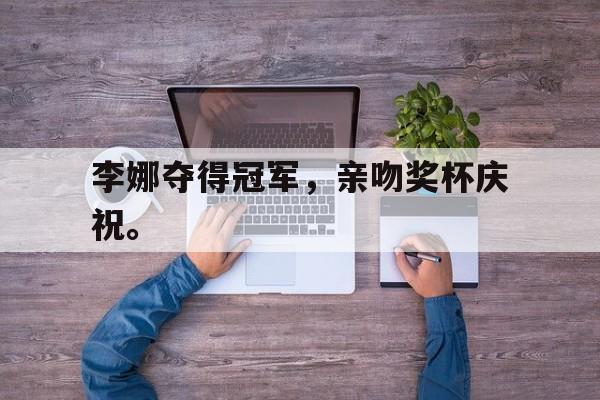 海德体育官方入口-李娜夺得冠军，亲吻奖杯庆祝。
