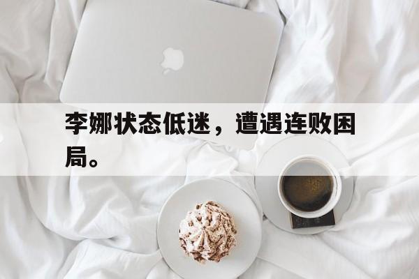 海德体育电竞-李娜状态低迷，遭遇连败困局。