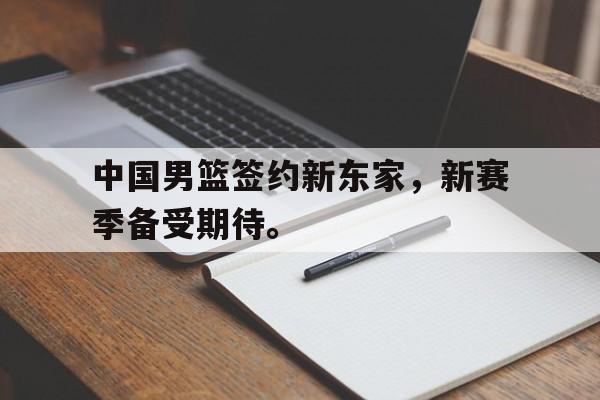 海德体育电竞-中国男篮签约新东家，新赛季备受期待。