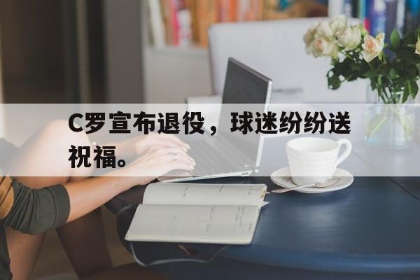 海德体育官网-C罗宣布退役，球迷纷纷送祝福。