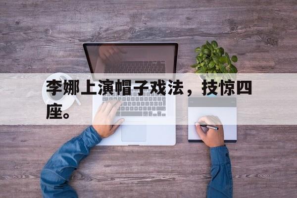 海德体育官方-李娜上演帽子戏法，技惊四座。