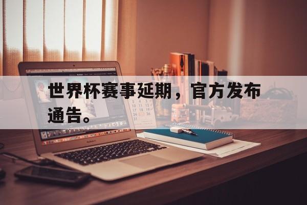 海德体育官方-世界杯赛事延期，官方发布通告。