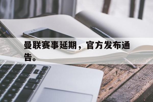 海德体育官方-曼联赛事延期，官方发布通告。