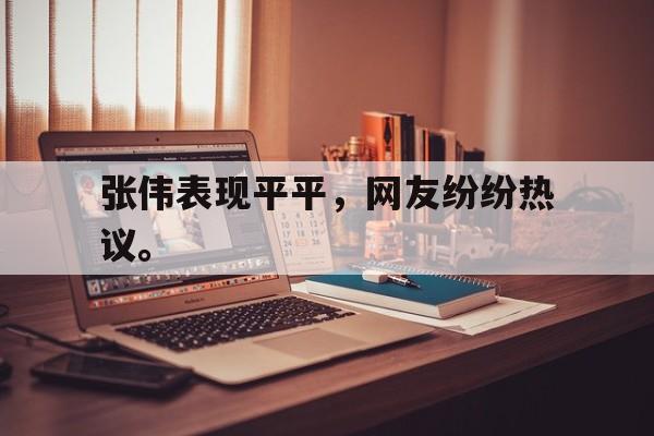 海德体育电竞-张伟表现平平，网友纷纷热议。
