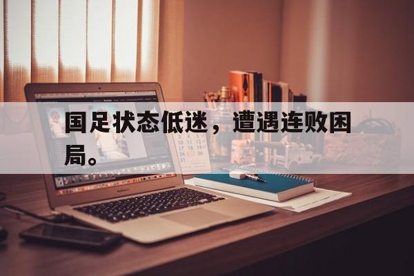 海德体育-国足状态低迷，遭遇连败困局。