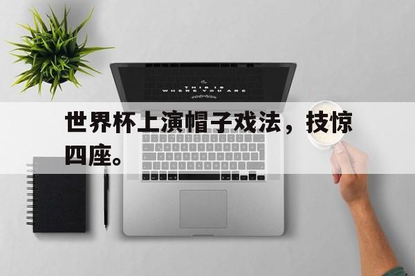 海德体育电竞-世界杯上演帽子戏法，技惊四座。