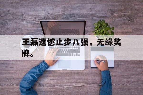 海德体育官网-王磊遗憾止步八强，无缘奖牌。