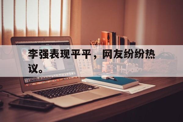 海德体育电竞-李强表现平平，网友纷纷热议。