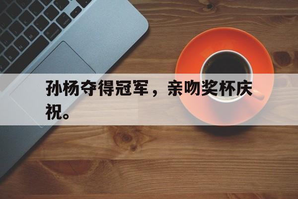 海德体育官方入口-孙杨夺得冠军，亲吻奖杯庆祝。