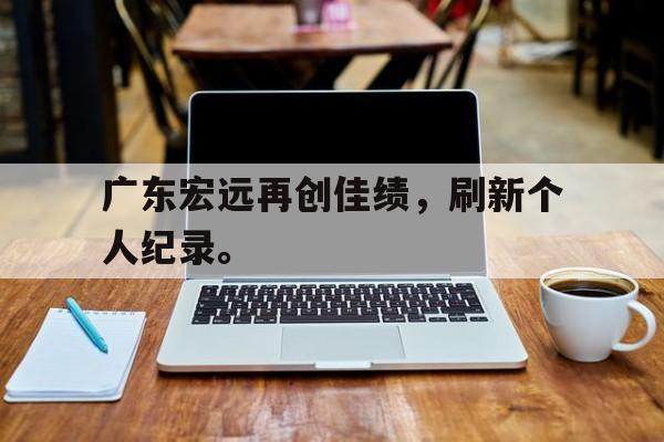 海德体育官方-广东宏远再创佳绩，刷新个人纪录。
