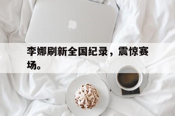 海德体育官方-李娜刷新全国纪录，震惊赛场。