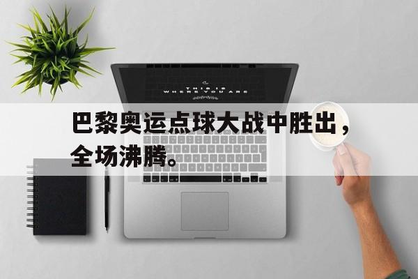 海德体育官网-巴黎奥运点球大战中胜出，全场沸腾。