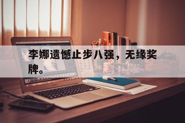 海德体育电竞-李娜遗憾止步八强，无缘奖牌。