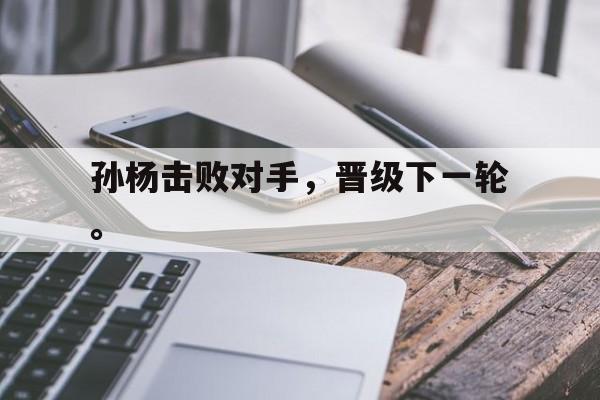 海德体育官网-孙杨击败对手，晋级下一轮。