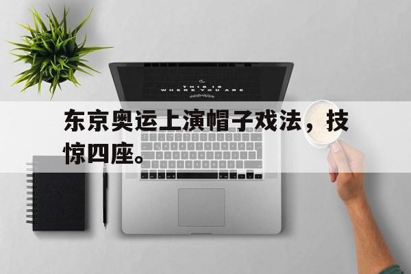 海德体育官网-东京奥运上演帽子戏法，技惊四座。