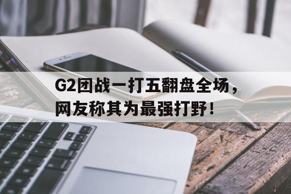 海德体育官方-G2团战一打五翻盘全场，网友称其为最强打野！