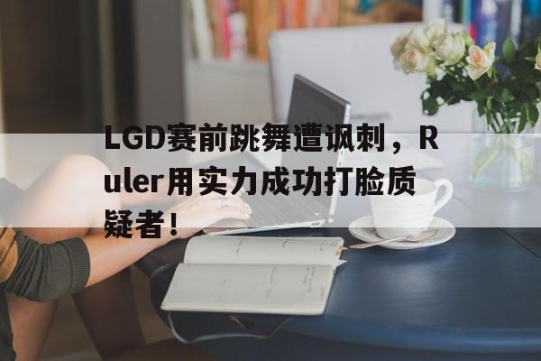 海德体育官方入口-LGD赛前跳舞遭讽刺，Ruler用实力成功打脸质疑者！