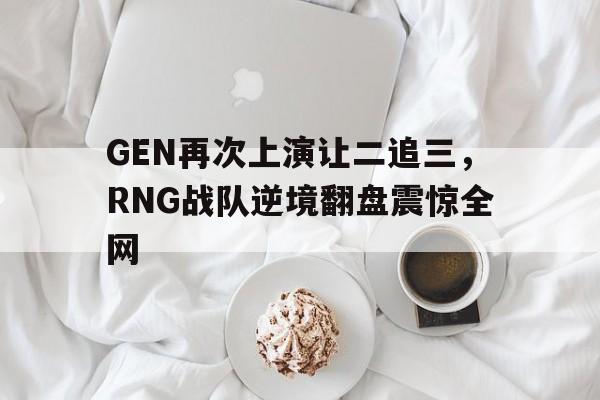 海德体育官方入口-GEN再次上演让二追三，RNG战队逆境翻盘震惊全网