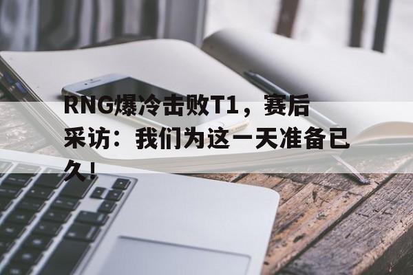 海德体育电竞-RNG爆冷击败T1，赛后采访：我们为这一天准备已久！
