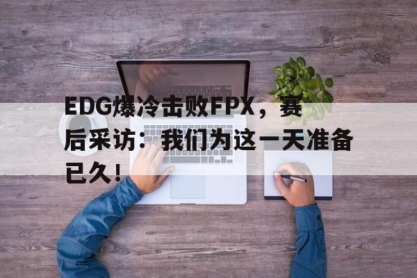 海德体育官方入口-EDG爆冷击败FPX，赛后采访：我们为这一天准备已久！