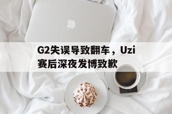 海德体育官方-G2失误导致翻车，Uzi赛后深夜发博致歉