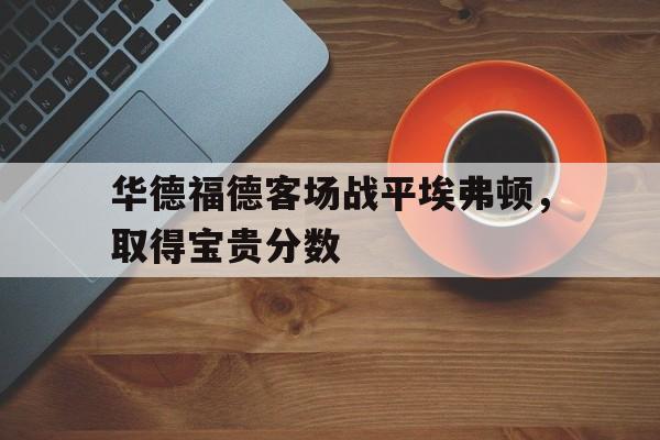 海德体育-华德福德客场战平埃弗顿，取得宝贵分数