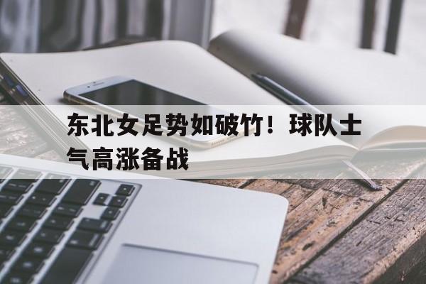 海德体育官网-东北女足势如破竹!球队士气高涨备战