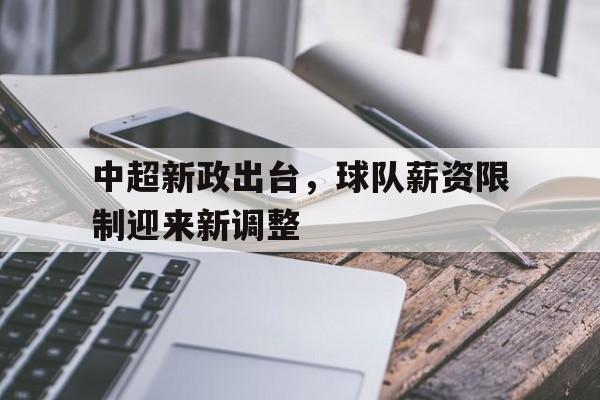 海德体育官方入口-中超新政出台，球队薪资限制迎来新调整