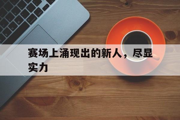 海德体育官方入口-赛场上涌现出的新人，尽显实力
