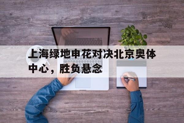 海德体育电竞-上海绿地申花对决北京奥体中心，胜负悬念