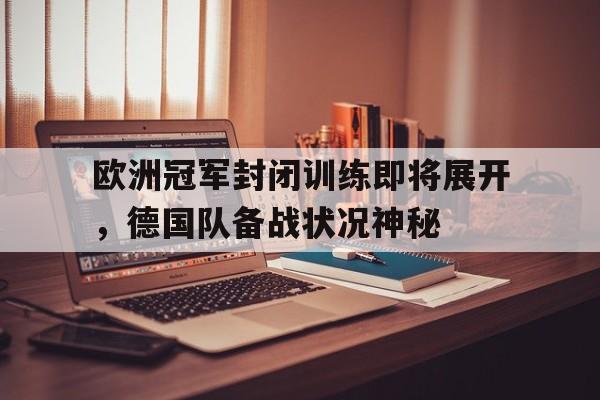 海德体育官网-欧洲冠军封闭训练即将展开，德国队备战状况神秘