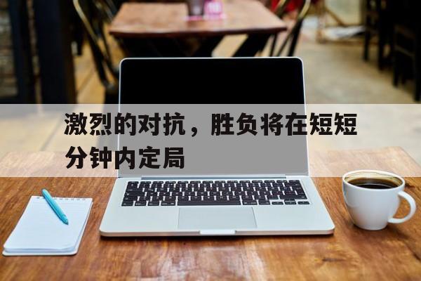 海德体育官方入口-激烈的对抗，胜负将在短短分钟内定局