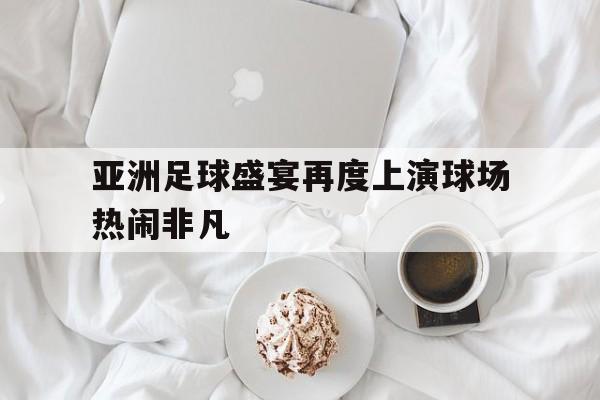 海德体育官方-亚洲足球盛宴再度上演球场热闹非凡