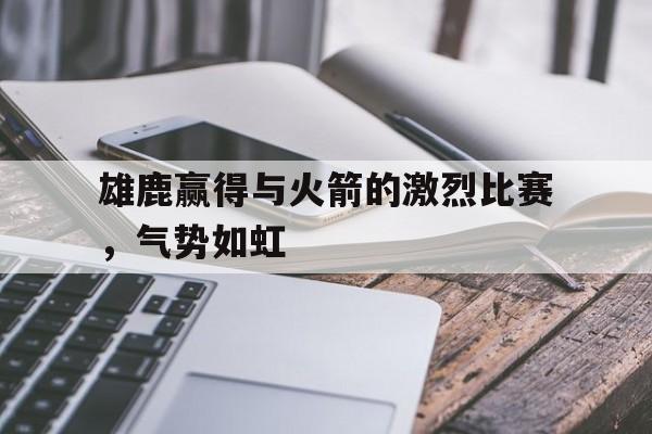 海德体育官方-雄鹿赢得与火箭的激烈比赛，气势如虹