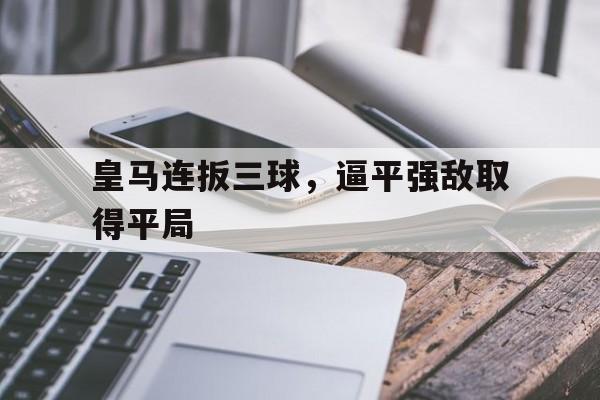 海德体育官网-皇马连扳三球，逼平强敌取得平局