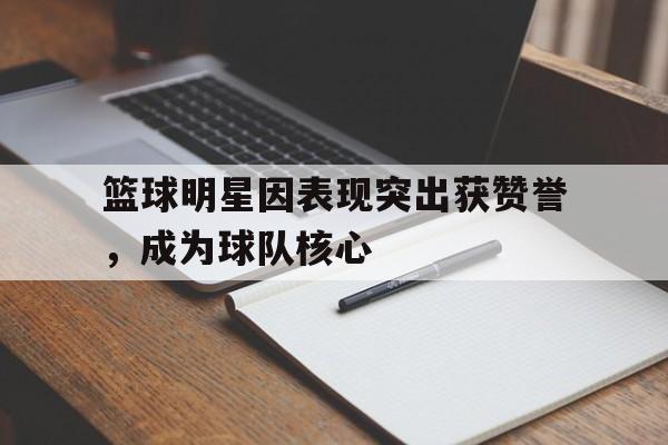 海德体育官方-篮球明星因表现突出获赞誉，成为球队核心