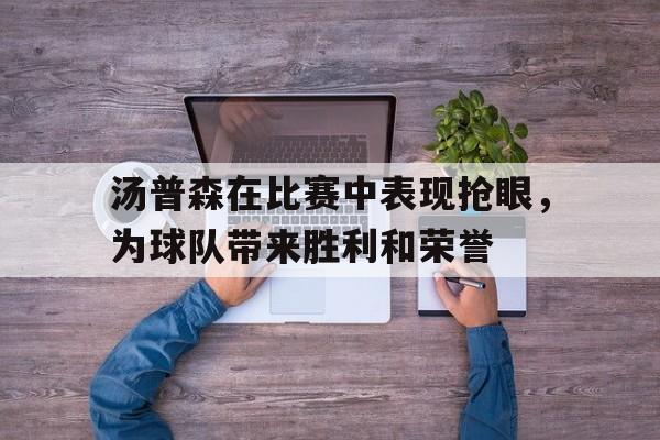 海德体育官方入口-汤普森在比赛中表现抢眼，为球队带来胜利和荣誉
