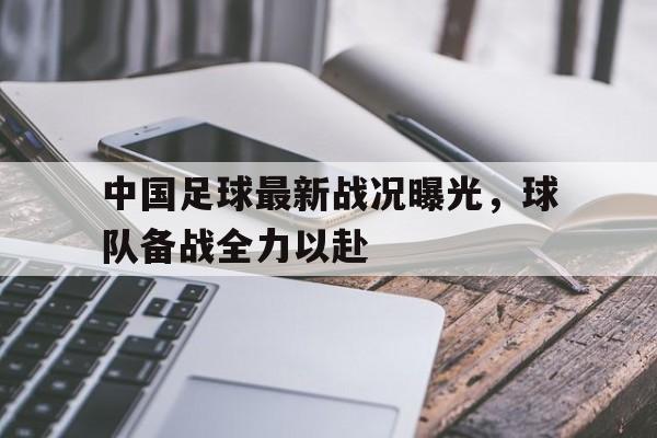 海德体育官方入口-中国足球最新战况曝光，球队备战全力以赴
